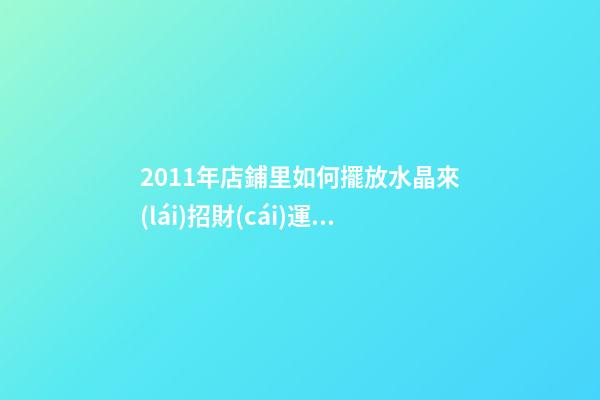 2011年店鋪里如何擺放水晶來(lái)招財(cái)運(yùn) 兔年七星陣招財(cái)擺設(shè)